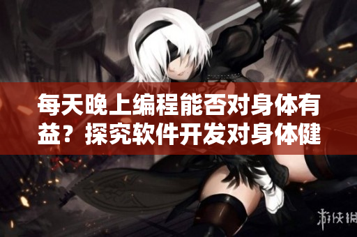 每天晚上编程能否对身体有益？探究软件开发对身体健康的影响