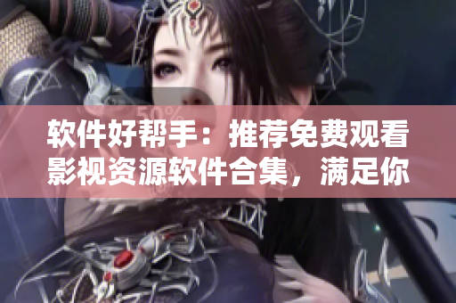 软件好帮手：推荐免费观看影视资源软件合集，满足你的观影需求！