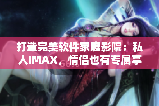 打造完美软件家庭影院：私人IMAX，情侣也有专属享受！