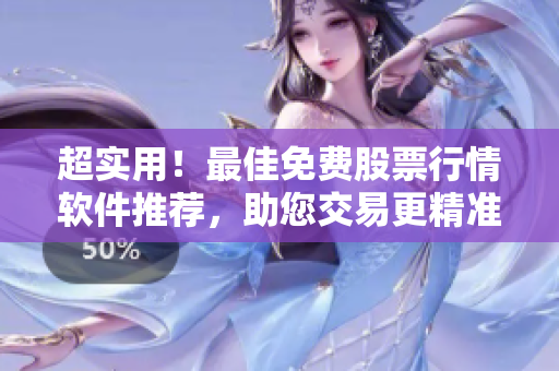 超实用！最佳免费股票行情软件推荐，助您交易更精准！