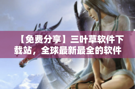 【免费分享】三叶草软件下载站，全球最新最全的软件资源库！