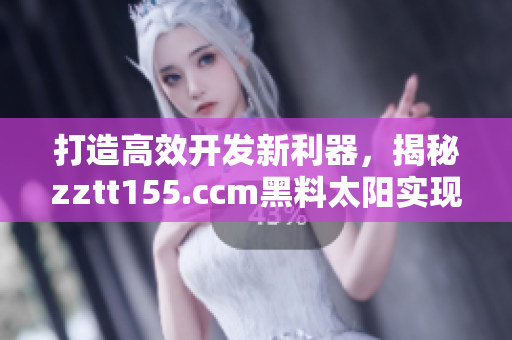 打造高效开发新利器，揭秘zztt155.ccm黑料太阳实现技巧