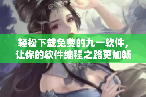 轻松下载免费的九一软件，让你的软件编程之路更加畅通！