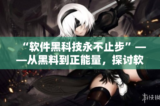 “软件黑科技永不止步”——从黑料到正能量，探讨软件技术革新之路