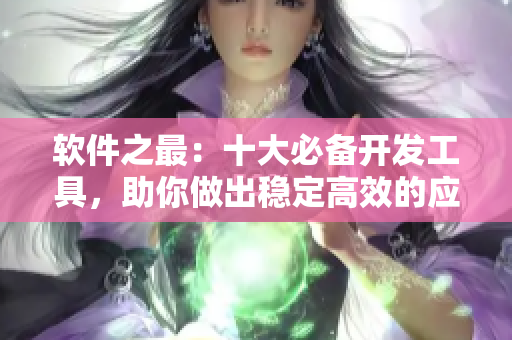 软件之最：十大必备开发工具，助你做出稳定高效的应用程序！