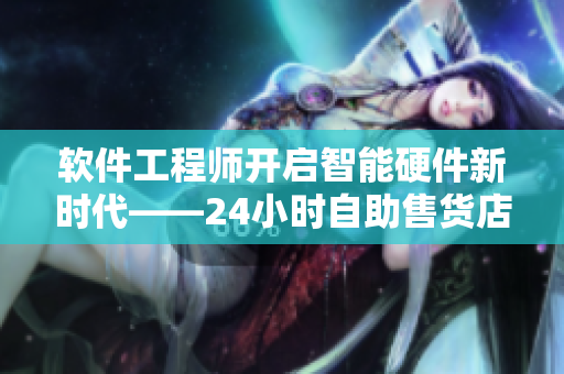 软件工程师开启智能硬件新时代——24小时自助售货店软件解析
