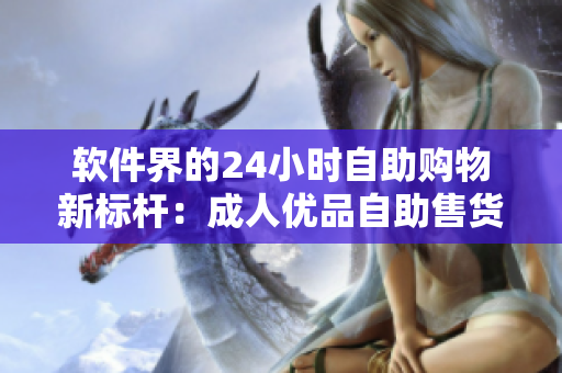 软件界的24小时自助购物新标杆：成人优品自助售货店
