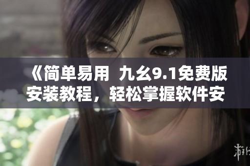 《简单易用  九幺9.1免费版安装教程，轻松掌握软件安装技巧》