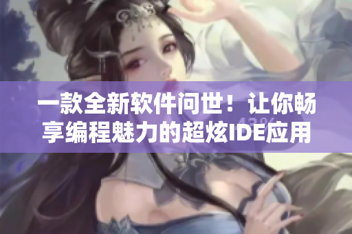 一款全新软件问世！让你畅享编程魅力的超炫IDE应用