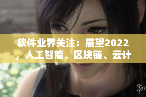 软件业界关注：展望2022，人工智能、区块链、云计算成重要发展趋势