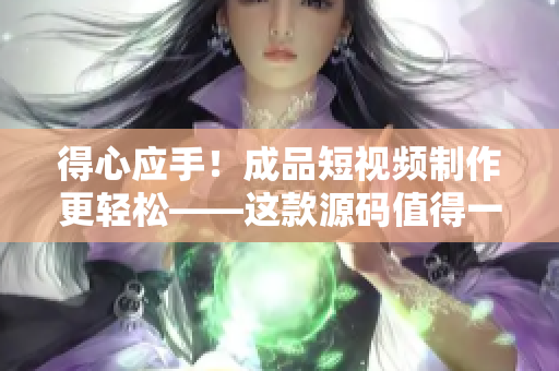 得心应手！成品短视频制作更轻松——这款源码值得一试