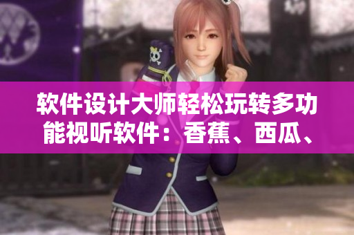 软件设计大师轻松玩转多功能视听软件：香蕉、西瓜、草莓、茄子全新推出