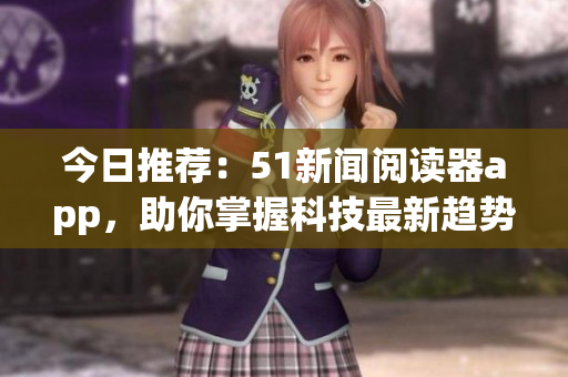 今日推荐：51新闻阅读器app，助你掌握科技最新趋势！