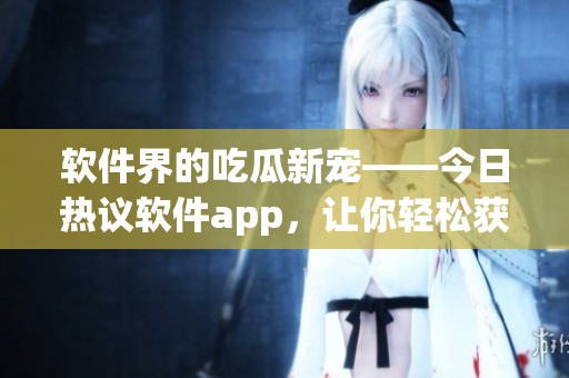 软件界的吃瓜新宠——今日热议软件app，让你轻松获取软件圈热门资讯