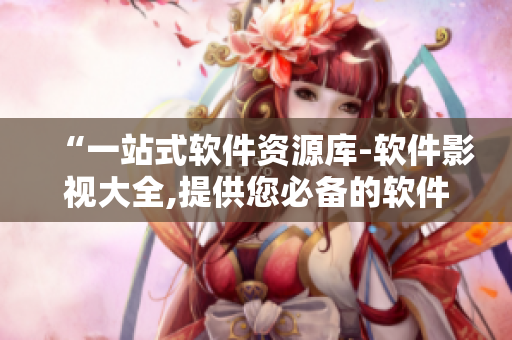 “一站式软件资源库-软件影视大全,提供您必备的软件资源及全面的软件知识”