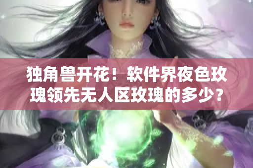 独角兽开花!软件界夜色玫瑰领先无人区玫瑰的多少? 独角兽开花!软件界夜色玫瑰领先无人区玫瑰的多少?