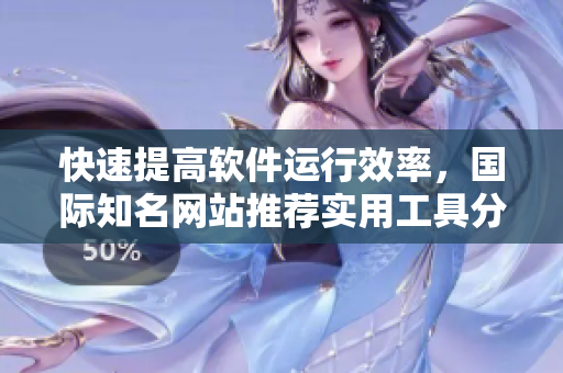 快速提高软件运行效率，国际知名网站推荐实用工具分享！