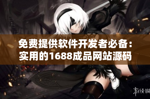 免费提供软件开发者必备：实用的1688成品网站源码推荐