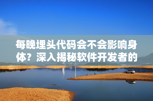 每晚埋头代码会不会影响身体？深入揭秘软件开发者的健康问题！