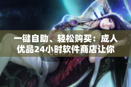 一键自助、轻松购买：成人优品24小时软件商店让你随时畅享高质量产品