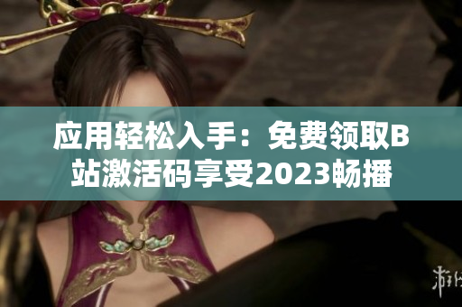 应用轻松入手：免费领取B站激活码享受2023畅播