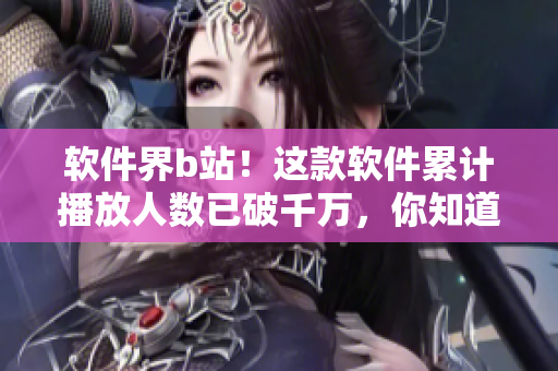 软件界b站！这款软件累计播放人数已破千万，你知道它是什么吗？