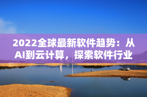 2022全球最新软件趋势：从AI到云计算，探索软件行业新发展