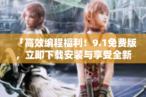 「高效编程福利！9.1免费版，立即下载安装与享受全新软件体验」