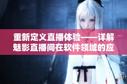 重新定义直播体验——详解魅影直播间在软件领域的应用与优势