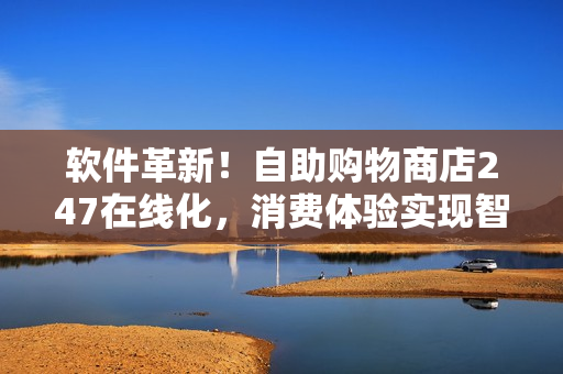 软件革新！自助购物商店247在线化，消费体验实现智能化