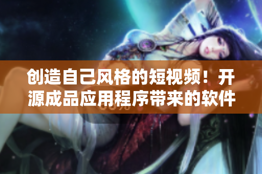创造自己风格的短视频！开源成品应用程序带来的软件新体验