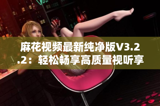 麻花视频最新纯净版V3.2.2：轻松畅享高质量视听享受