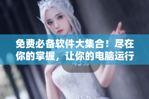免费必备软件大集合！尽在你的掌握，让你的电脑运行更高效