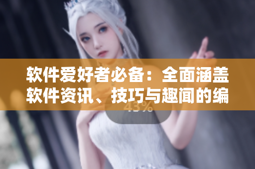 软件爱好者必备：全面涵盖软件资讯、技巧与趣闻的编辑推荐软件大全