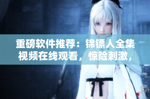 重磅软件推荐：锦镖人全集视频在线观看，惊险刺激，一键畅享高清视听！