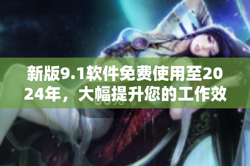 新版9.1软件免费使用至2024年，大幅提升您的工作效率！