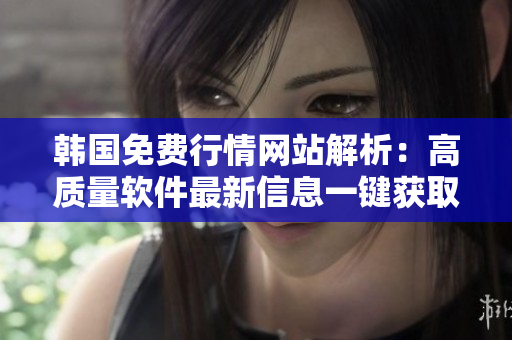 韩国免费行情网站解析：高质量软件最新信息一键获取！
