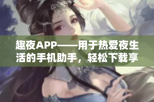 趣夜APP——用于热爱夜生活的手机助手，轻松下载享受夜晚魅力!