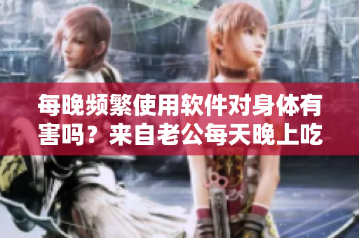 每晚频繁使用软件对身体有害吗？来自老公每天晚上吃小兔兔的深度探究！