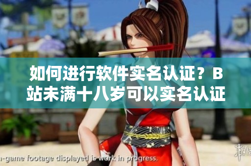 如何进行软件实名认证？B站未满十八岁可以实名认证吗？——关键要点解析