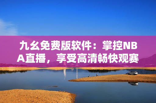 九幺免费版软件：掌控NBA直播，享受高清畅快观赛体验