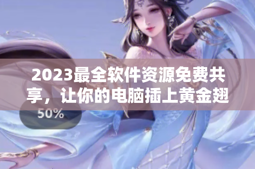 2023最全软件资源免费共享，让你的电脑插上黄金翅膀！