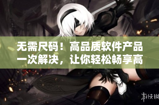 无需尺码！高品质软件产品一次解决，让你轻松畅享高效工作！