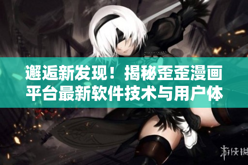 邂逅新发现！揭秘歪歪漫画平台最新软件技术与用户体验