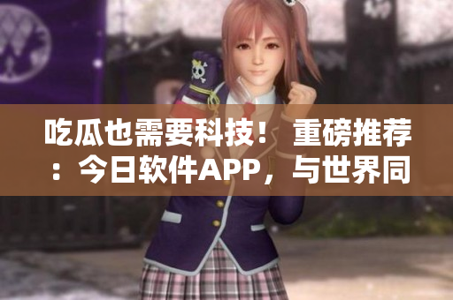 吃瓜也需要科技！ 重磅推荐：今日软件APP，与世界同步了解科技前沿