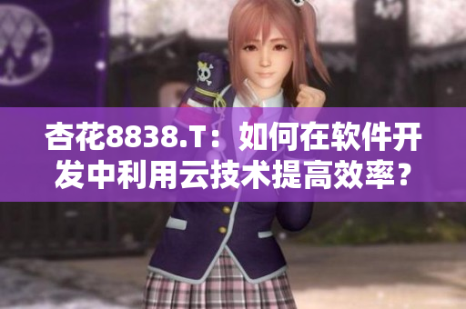 杏花8838.T:如何在软件开发中利用云技术提高效率? 杏花8838.T:如何在软件开发中利用云技术提高效率?