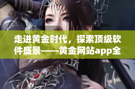 走进黄金时代,探索顶级软件盛景——黄金网站app全方位解析! 走进黄金时代,探索顶级软件盛景——黄金网站app全方位解析!