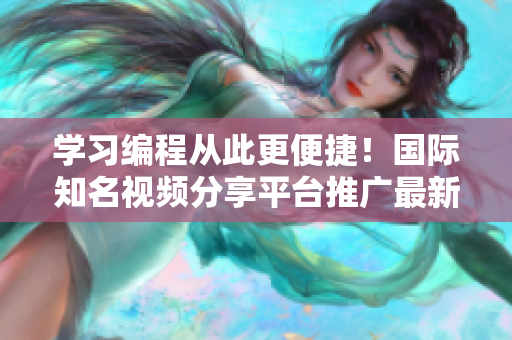 学习编程从此更便捷！国际知名视频分享平台推广最新软件教程