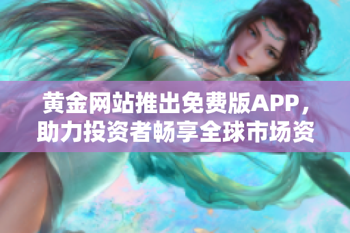 黄金网站推出免费版APP，助力投资者畅享全球市场资讯