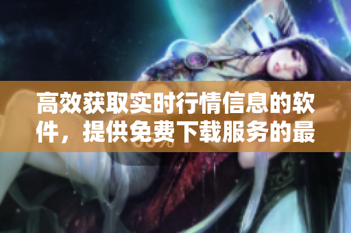 高效获取实时行情信息的软件，提供免费下载服务的最佳选择